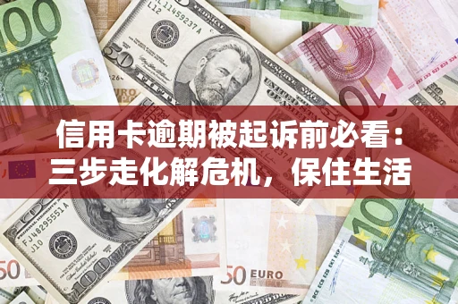 济南信用卡逾期被起诉前必看：三步走化解危机，保住生活尊严