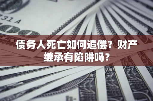 济南债务人死亡如何追偿？财产继承有陷阱吗？