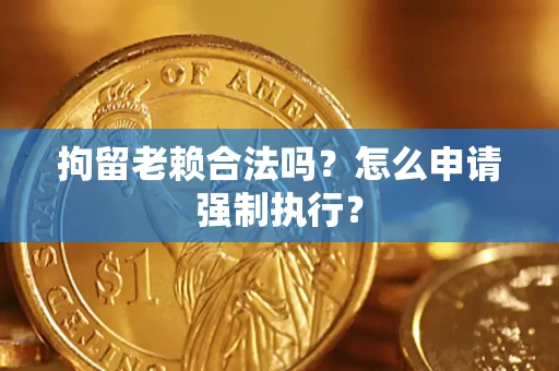 济南拘留老赖合法吗？怎么申请强制执行？