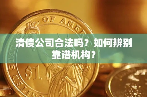 济南清债公司合法吗?如何辨别靠谱机构? 济南清债公司合法吗?如何辨别靠谱机构?
