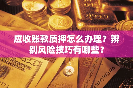 济南应收账款质押怎么办理？辨别风险技巧有哪些？
