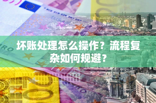 济南坏账处理怎么操作？流程复杂如何规避？