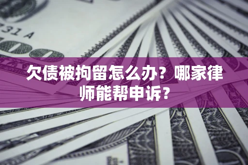 济南欠债被拘留怎么办？哪家律师能帮申诉？