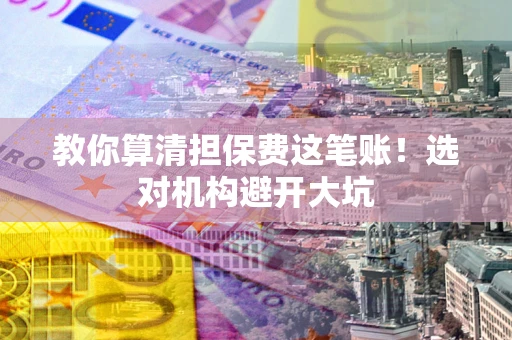 济南教你算清担保费这笔账！选对机构避开大坑