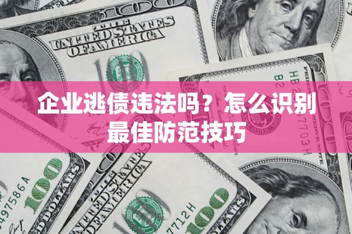 济南企业逃债违法吗？怎么识别最佳防范技巧