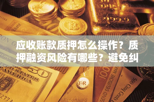 济南应收账款质押怎么操作？质押融资风险有哪些？避免纠纷高效融资技巧