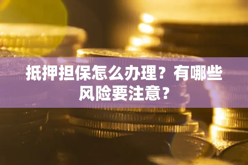 济南抵押担保怎么办理？有哪些风险要注意？